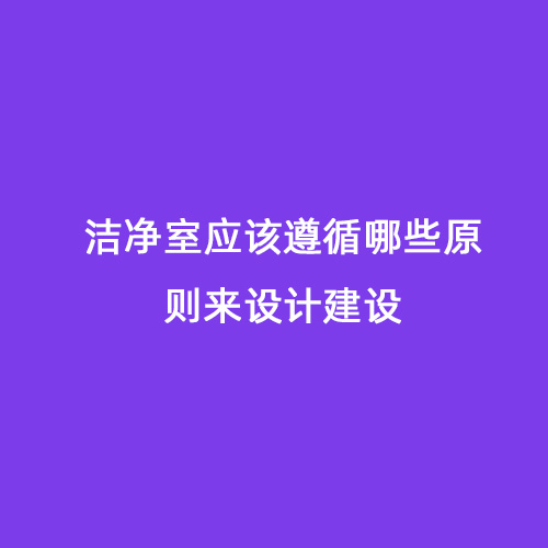 潔凈室應(yīng)該遵循哪些原則來設(shè)計(jì)建設(shè)