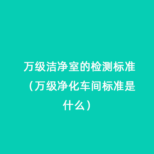 萬(wàn)級(jí)潔凈室的檢測(cè)標(biāo)準(zhǔn)（萬(wàn)級(jí)凈化車(chē)間標(biāo)準(zhǔn)是什么）