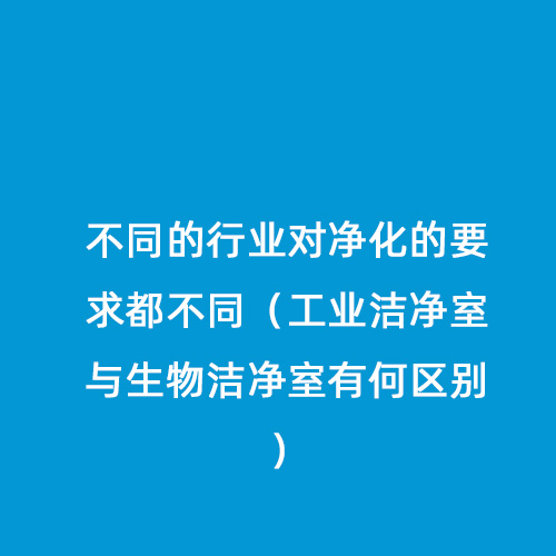 不同的行業(yè)對(duì)凈化的要求都不同（工業(yè)潔凈室與生物潔凈室有何區(qū)別）