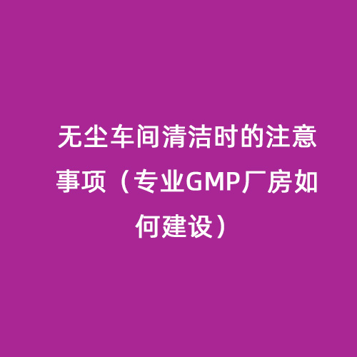 無(wú)塵車間清潔時(shí)的注意事項(xiàng)（專業(yè)GMP廠房如何建設(shè)）