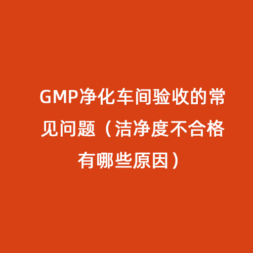 GMP凈化車間驗收的常見問題（潔凈度不合格有哪些原因）