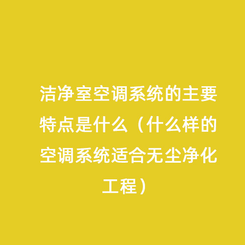 潔凈室空調(diào)系統(tǒng)的主要特點是什么（什么樣的空調(diào)系統(tǒng)適合無塵凈化工程）