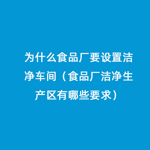 為什么食品廠要設置潔凈車間（食品廠潔凈生產區(qū)有哪些要求）