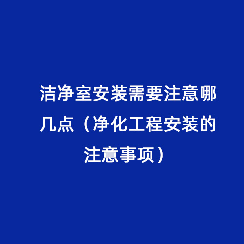 潔凈室安裝需要注意哪幾點（凈化工程安裝的注意事項）