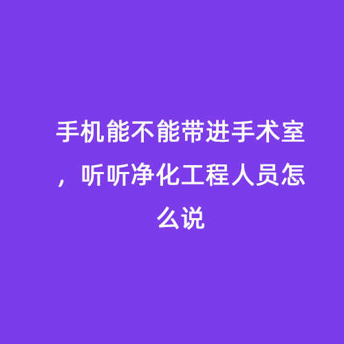 手機能不能帶進(jìn)手術(shù)室，聽聽凈化工程人員怎么說