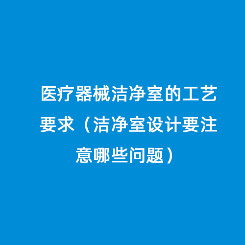 醫(yī)療器械潔凈室的工藝要求（潔凈室設(shè)計(jì)要注意哪些問(wèn)題）